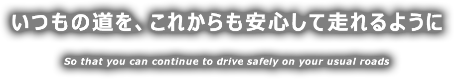いつもの道を、これからも安心して走れるように
